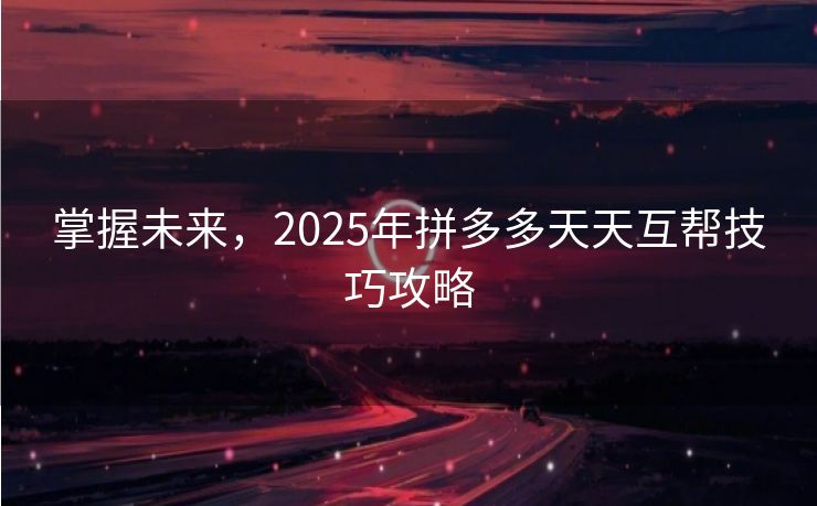 掌握未来，2025年拼多多天天互帮技巧攻略