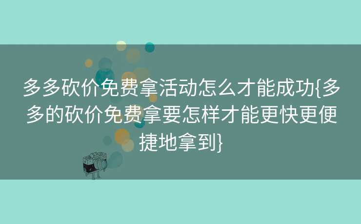 多多砍价免费拿活动怎么才能成功{多多的砍价免费拿要怎样才能更快更便捷地拿到}