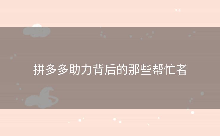 拼多多助力背后的那些帮忙者