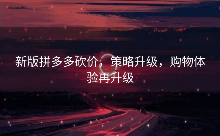 新版拼多多砍价，策略升级，购物体验再升级