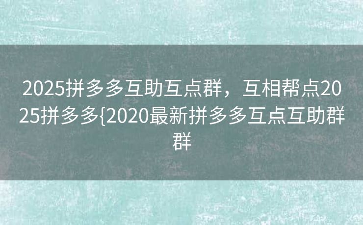 2025拼多多互助互点群，互相帮点2025拼多多{2020最新拼多多互点互助群群