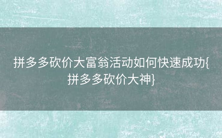 拼多多砍价大富翁活动如何快速成功{拼多多砍价大神}