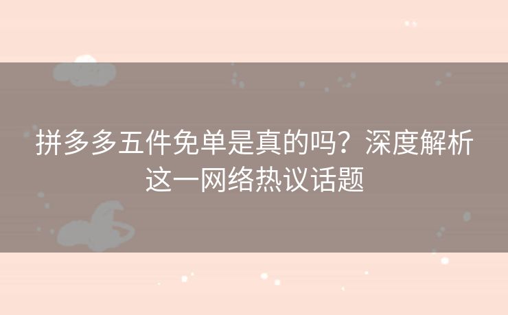 拼多多五件免单是真的吗？深度解析这一网络热议话题
