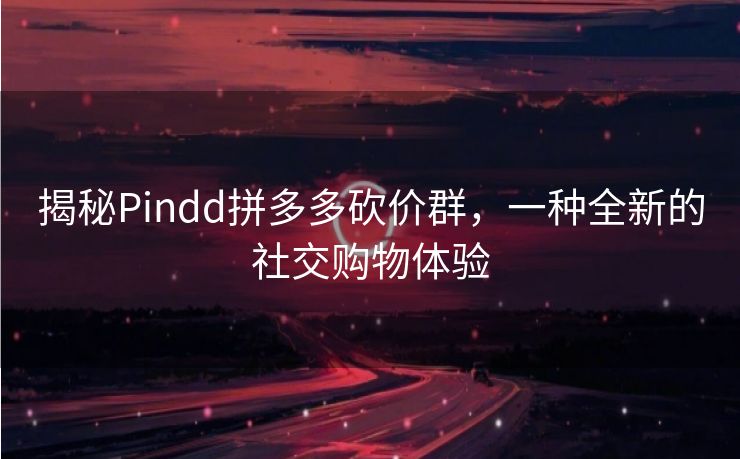 揭秘Pindd拼多多砍价群，一种全新的社交购物体验