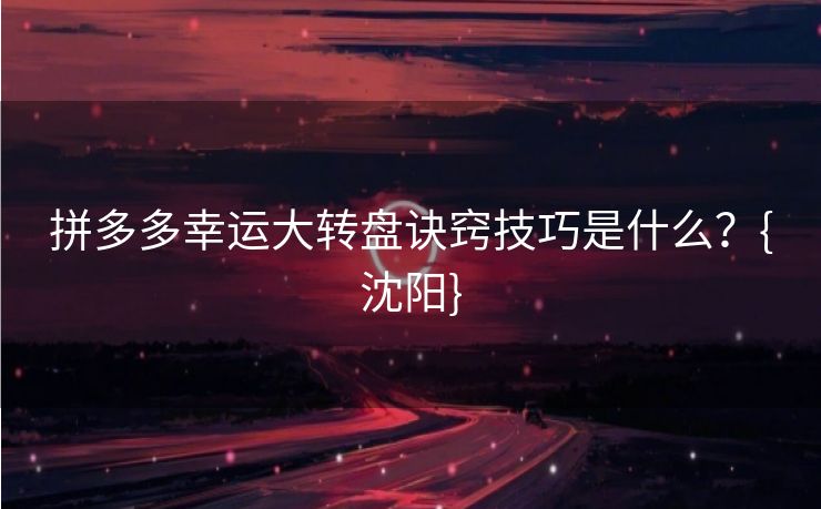 拼多多幸运大转盘诀窍技巧是什么？{沈阳}
