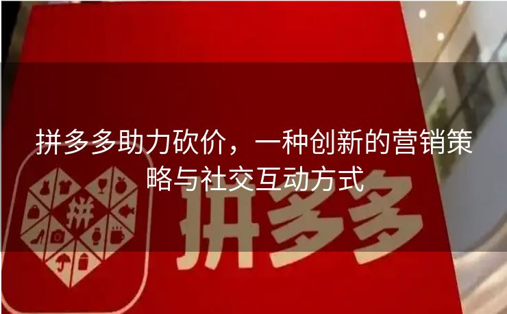 拼多多助力砍价，一种创新的营销策略与社交互动方式