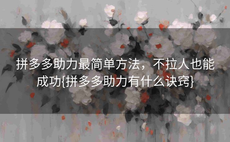 拼多多助力最简单方法，不拉人也能成功{拼多多助力有什么诀窍}
