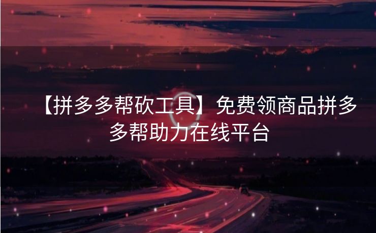 【拼多多帮砍工具】免费领商品拼多多帮助力在线平台