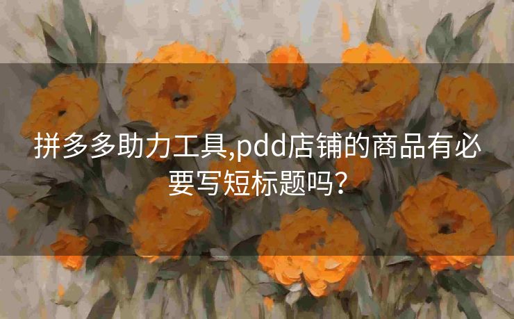 拼多多助力工具,pdd店铺的商品有必要写短标题吗？