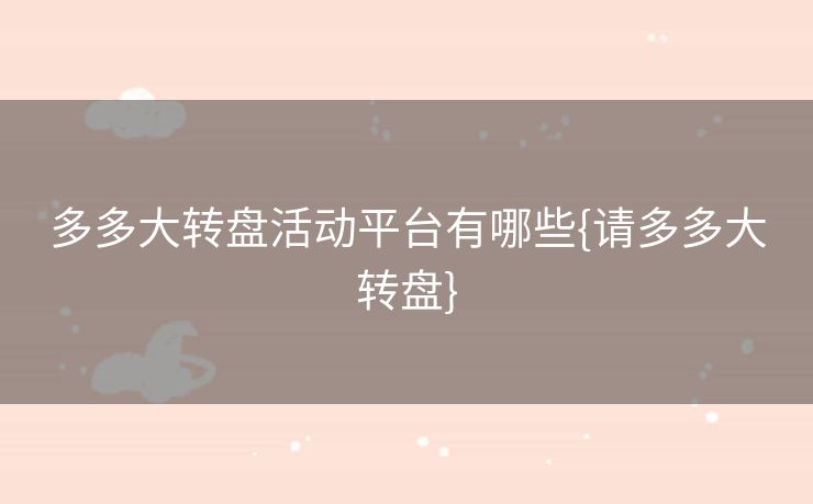多多大转盘活动平台有哪些{请多多大转盘}