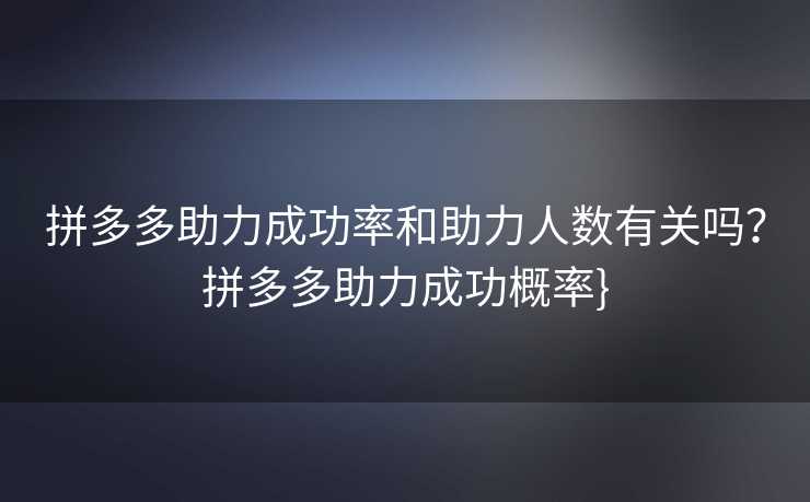 拼多多助力成功率和助力人数有关吗？拼多多助力成功概率}