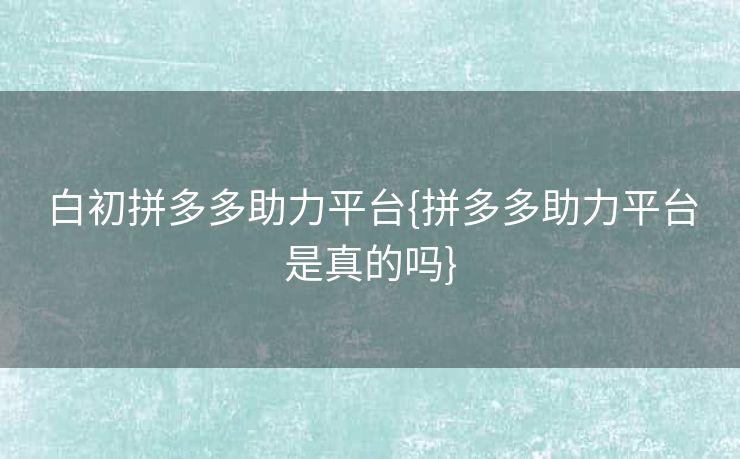 白初拼多多助力平台{拼多多助力平台是真的吗}