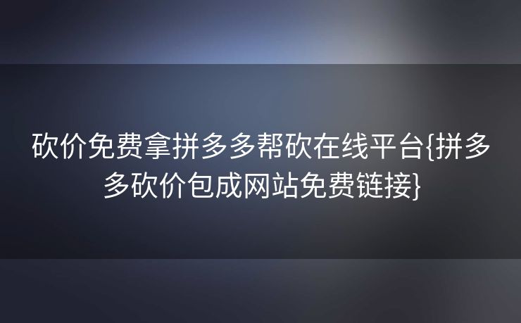 砍价免费拿拼多多帮砍在线平台{拼多多砍价包成网站免费链接}