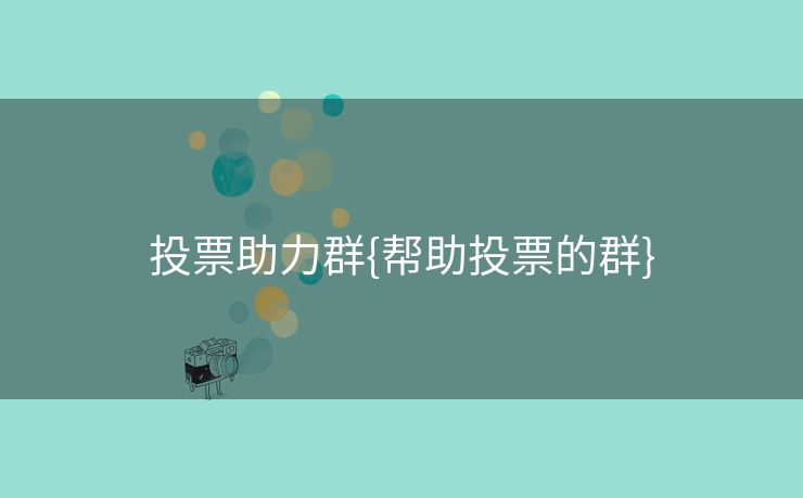 投票助力群{帮助投票的群}