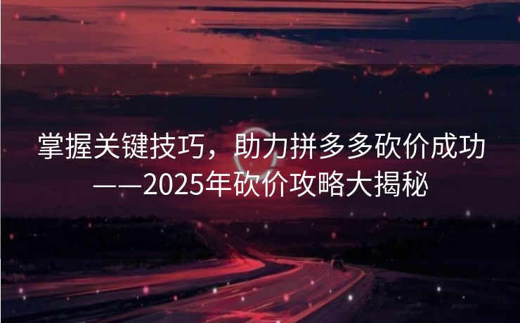 掌握关键技巧，助力拼多多砍价成功——2025年砍价攻略大揭秘
