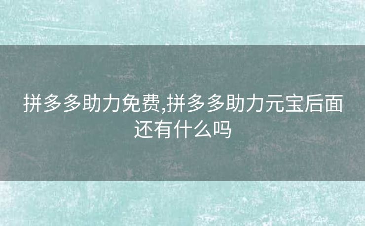拼多多助力免费,拼多多助力元宝后面还有什么吗