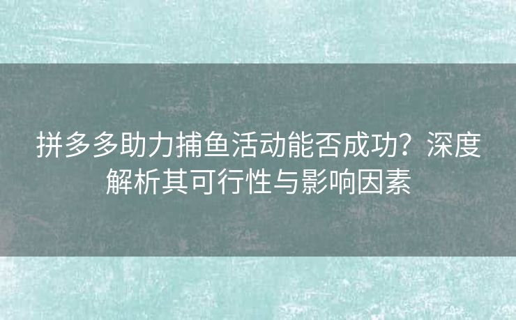 拼多多助力捕鱼活动能否成功？深度解析其可行性与影响因素