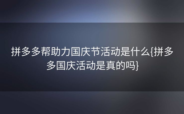 拼多多帮助力国庆节活动是什么{拼多多国庆活动是真的吗}