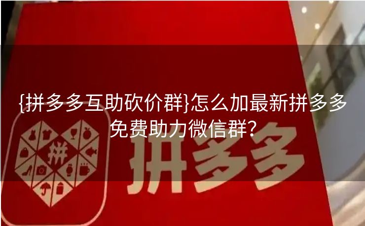 {拼多多互助砍价群}怎么加最新拼多多免费助力微信群？