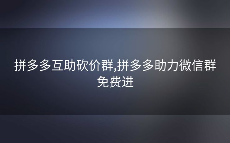 拼多多互助砍价群,拼多多助力微信群免费进