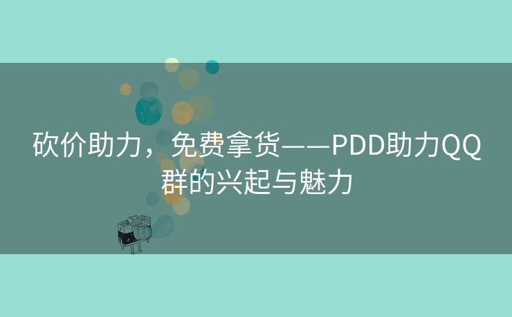 砍价助力，免费拿货——PDD助力QQ群的兴起与魅力