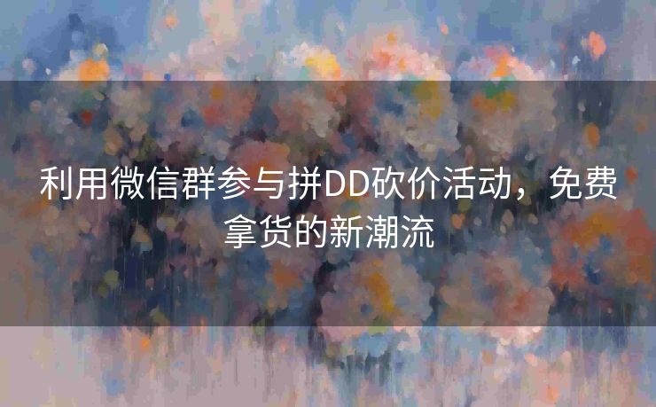利用微信群参与拼DD砍价活动，免费拿货的新潮流