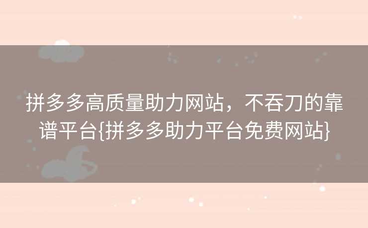拼多多高质量助力网站，不吞刀的靠谱平台{拼多多助力平台免费网站}
