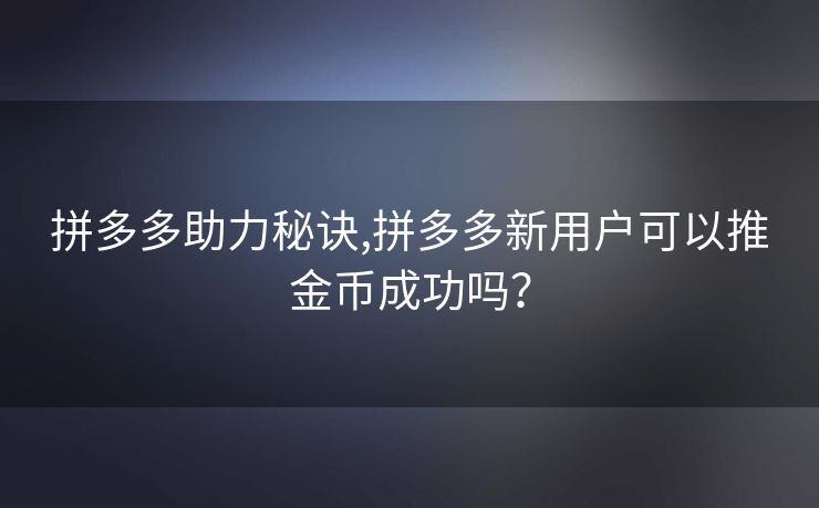拼多多助力秘诀,拼多多新用户可以推金币成功吗？