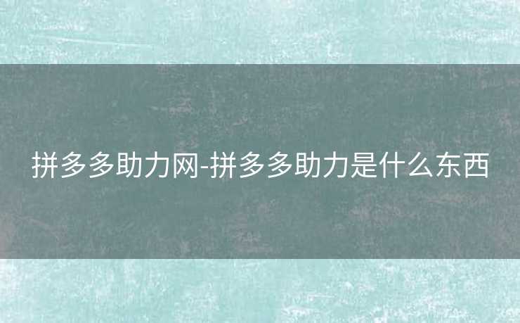 拼多多助力网-拼多多助力是什么东西