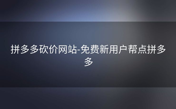 拼多多砍价网站-免费新用户帮点拼多多