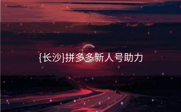 {长沙}拼多多新人号助力