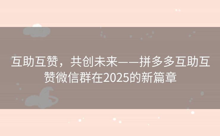 互助互赞，共创未来——拼多多互助互赞微信群在2025的新篇章