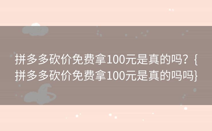 拼多多砍价免费拿100元是真的吗？{拼多多砍价免费拿100元是真的吗吗}