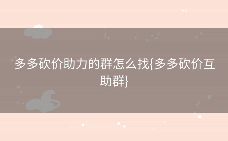 多多砍价助力的群怎么找{多多砍价互助群}