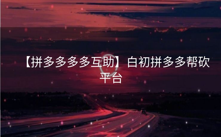 【拼多多多多互助】白初拼多多帮砍平台