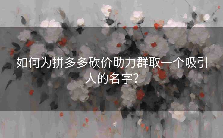 如何为拼多多砍价助力群取一个吸引人的名字？
