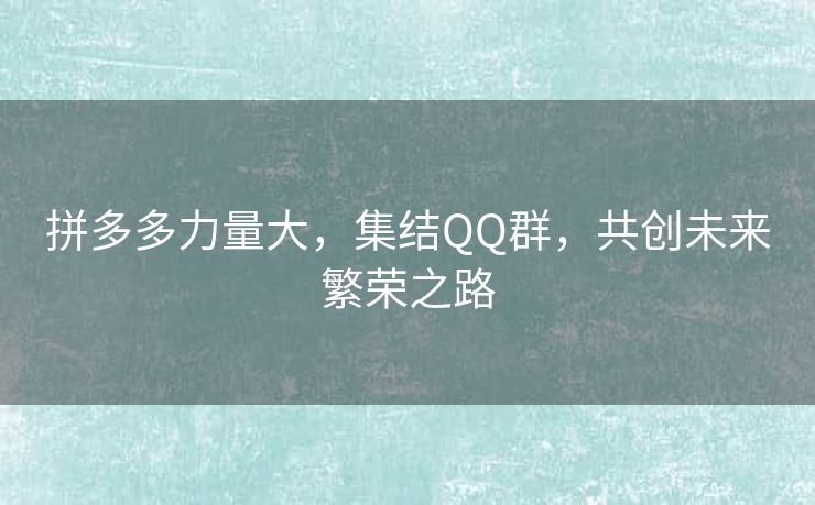 拼多多力量大，集结QQ群，共创未来繁荣之路