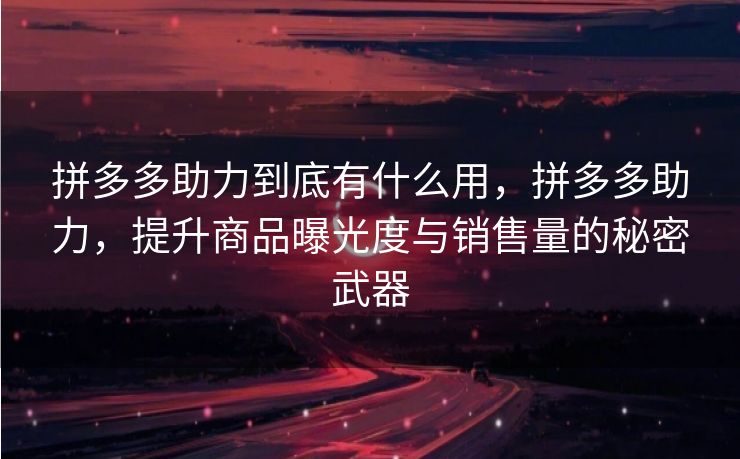 拼多多助力到底有什么用，拼多多助力，提升商品曝光度与销售量的秘密武器