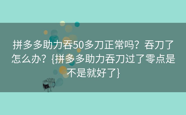 拼多多助力吞50多刀正常吗？吞刀了怎么办？{拼多多助力吞刀过了零点是不是就好了}