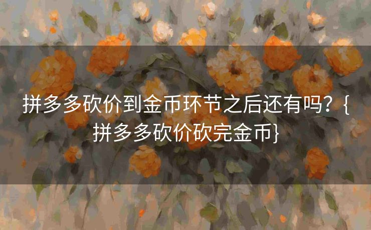 拼多多砍价到金币环节之后还有吗？{拼多多砍价砍完金币}