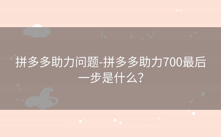 拼多多助力问题-拼多多助力700最后一步是什么？