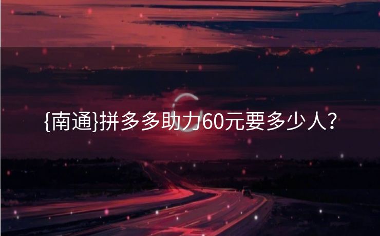 {南通}拼多多助力60元要多少人？