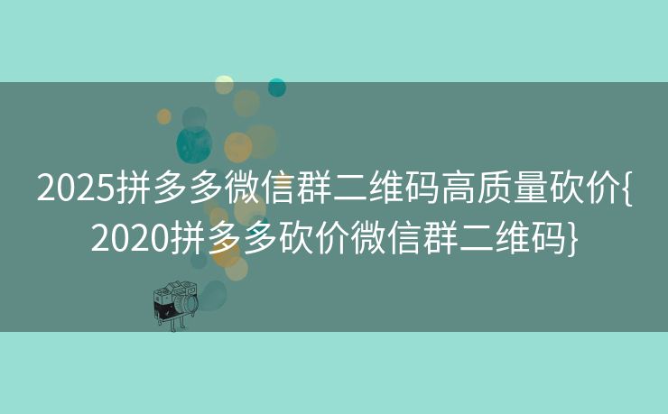 2025拼多多微信群二维码高质量砍价{2020拼多多砍价微信群二维码}