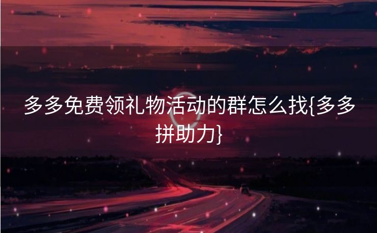 多多免费领礼物活动的群怎么找{多多拼助力}