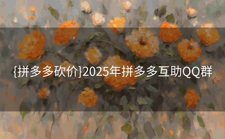 {拼多多砍价}2025年拼多多互助QQ群