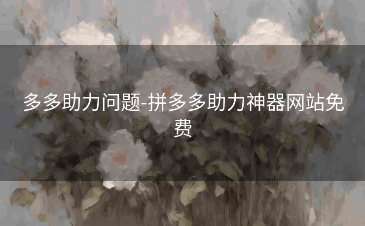 多多助力问题-拼多多助力神器网站免费