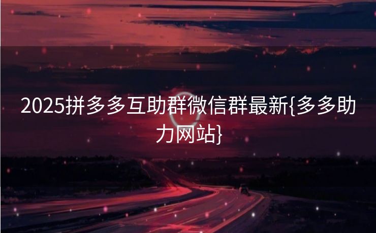 2025拼多多互助群微信群最新{多多助力网站}