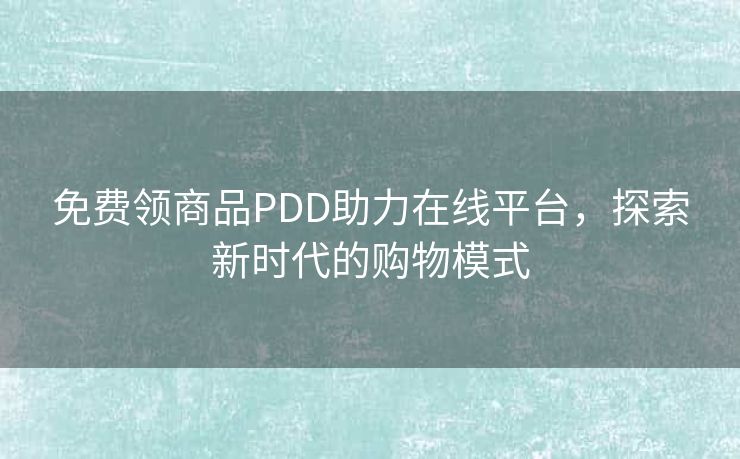 免费领商品PDD助力在线平台，探索新时代的购物模式
