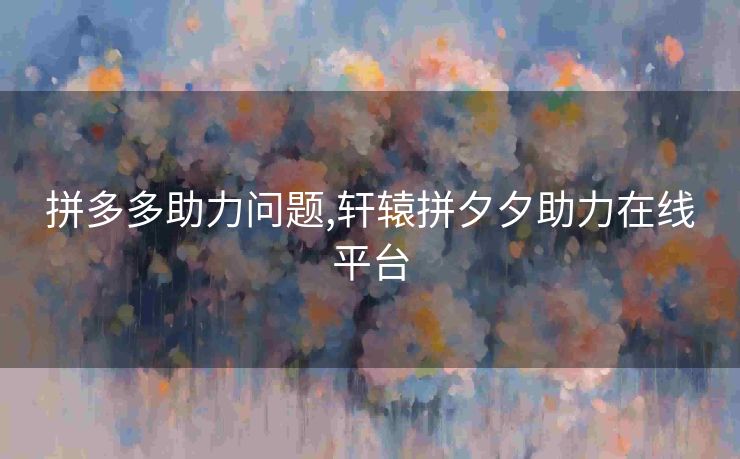 拼多多助力问题,轩辕拼夕夕助力在线平台