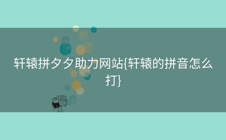 轩辕拼夕夕助力网站{轩辕的拼音怎么打}
